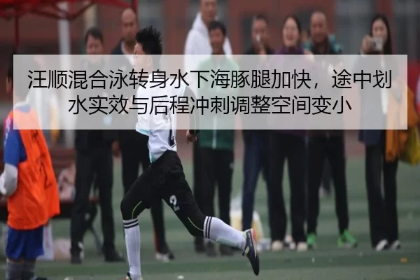 汪顺混合泳转身水下海豚腿加快，途中划水实效与后程冲刺调整空间变小